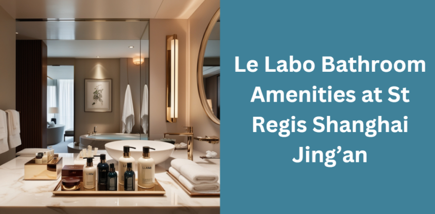 Le Labo Bathroom Amenities at St Regis Shanghai Jing’an