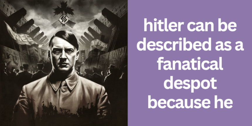 hitler can be described as a fanatical despot because he